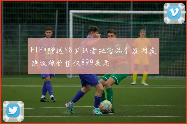 FIFA赠送88岁记者纪念品引发网友热议称价值仅899美元