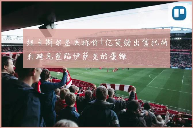 纽卡斯尔坚决标价1亿英镑出售托纳利避免重蹈伊萨克的覆辙