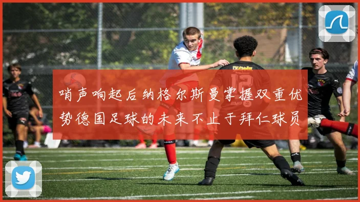 哨声响起后纳格尔斯曼掌握双重优势德国足球的未来不止于拜仁球员