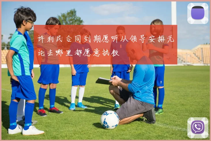 许利民合同到期愿听从领导安排无论去哪里都愿意执教