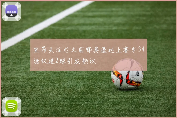 里昂关注尤文前锋奥蓬达上赛季34场仅进2球引发热议
