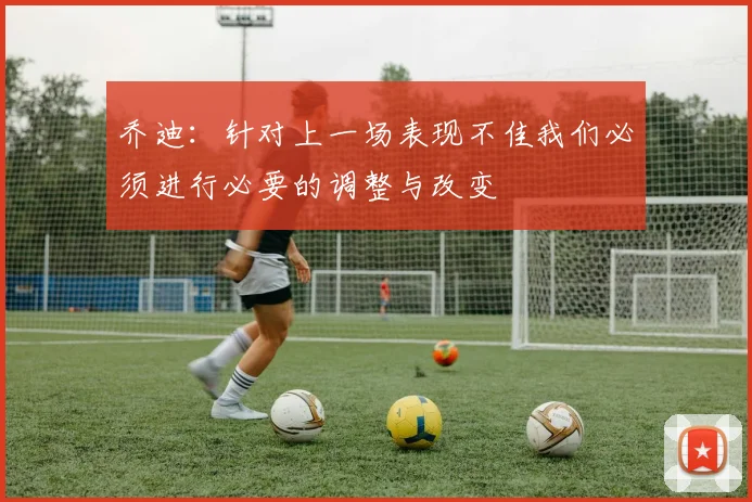 乔迪：针对上一场表现不佳我们必须进行必要的调整与改变