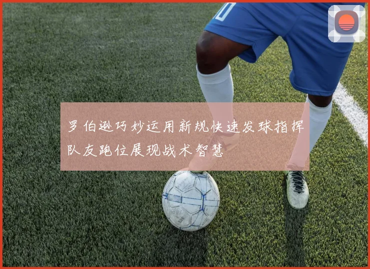 罗伯逊巧妙运用新规快速发球指挥队友跑位展现战术智慧