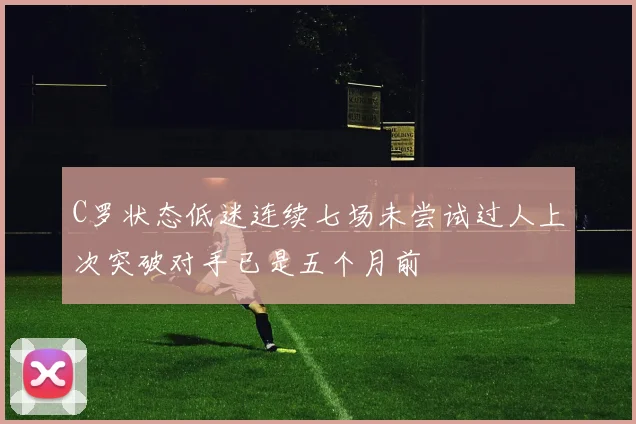 C罗状态低迷连续七场未尝试过人上次突破对手已是五个月前