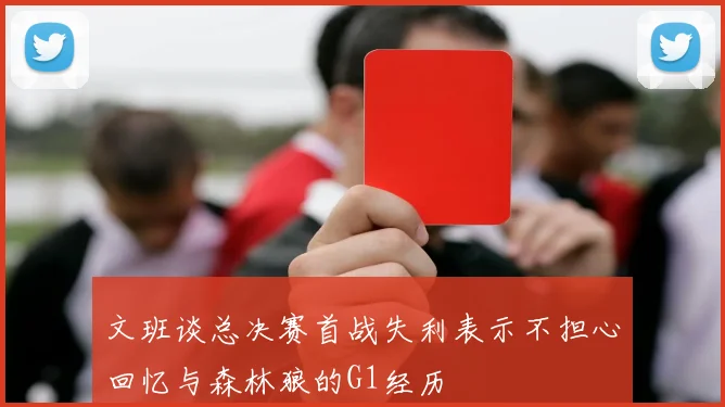 文班谈总决赛首战失利表示不担心回忆与森林狼的G1经历