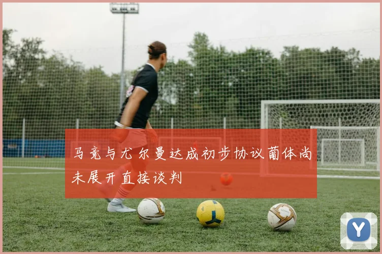 马竞与尤尔曼达成初步协议葡体尚未展开直接谈判