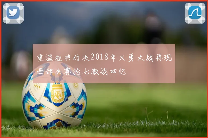 重温经典对决2018年火勇大战再现西部决赛抢七激战回忆