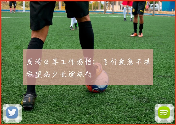周琦分享工作感悟：飞行疲惫不堪希望减少长途旅行