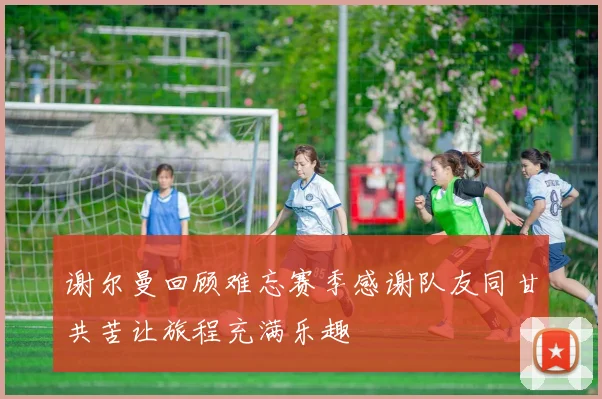 谢尔曼回顾难忘赛季感谢队友同甘共苦让旅程充满乐趣