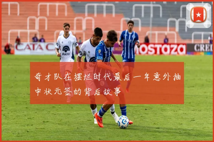 奇才队在摆烂时代最后一年意外抽中状元签的背后故事