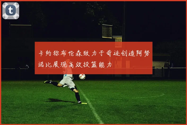 卡约称布伦森致力于奇迹创造阿努诺比展现高效投篮能力